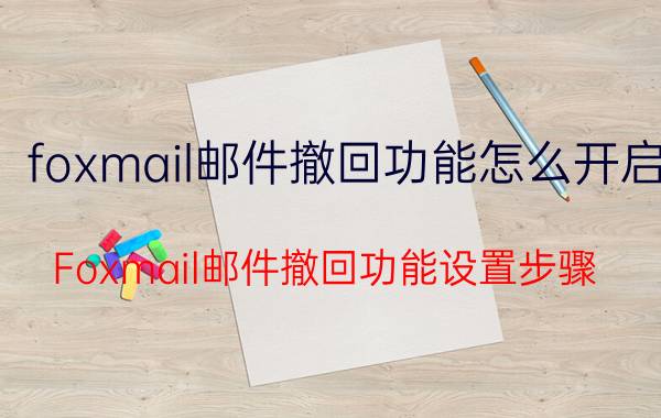 foxmail邮件撤回功能怎么开启 Foxmail邮件撤回功能设置步骤